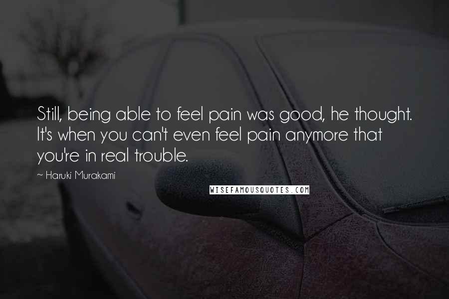 Haruki Murakami Quotes: Still, being able to feel pain was good, he thought. It's when you can't even feel pain anymore that you're in real trouble.