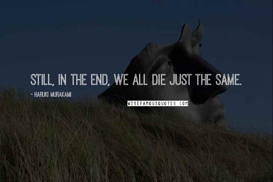 Haruki Murakami Quotes: Still, in the end, we all die just the same.