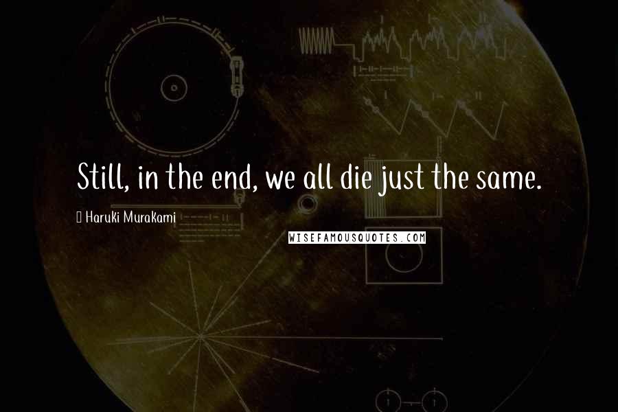 Haruki Murakami Quotes: Still, in the end, we all die just the same.