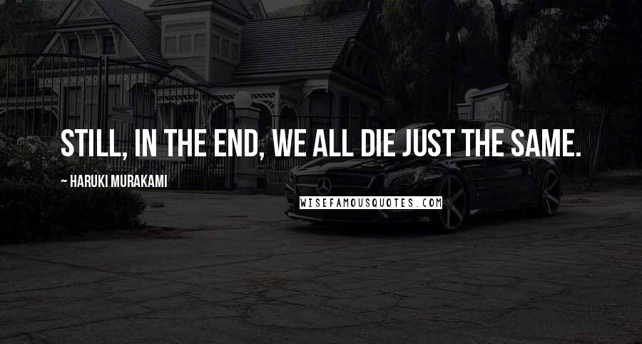 Haruki Murakami Quotes: Still, in the end, we all die just the same.