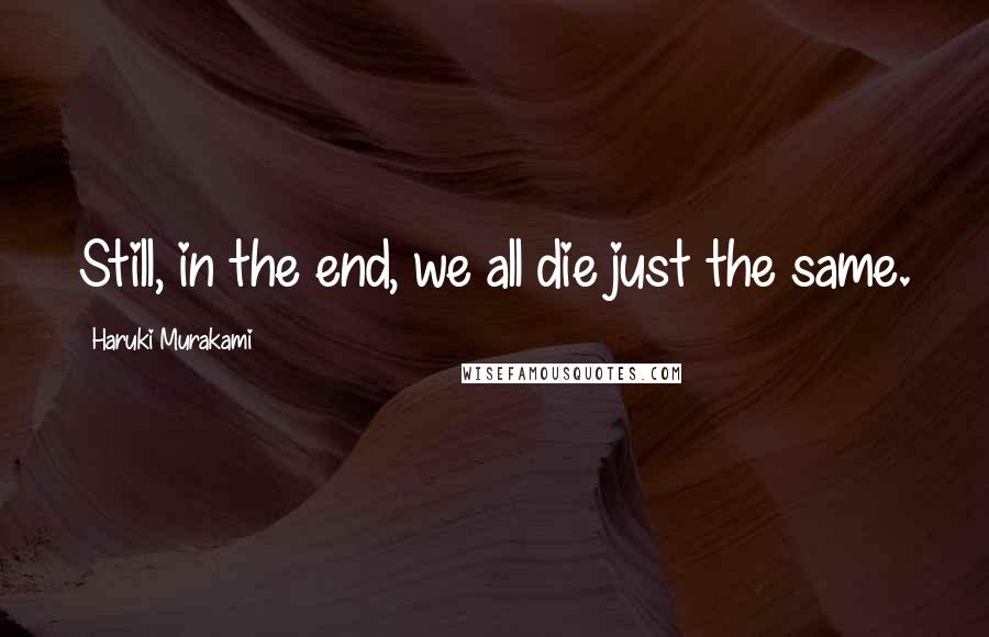 Haruki Murakami Quotes: Still, in the end, we all die just the same.