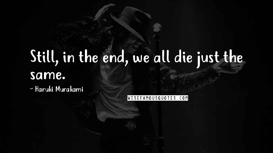 Haruki Murakami Quotes: Still, in the end, we all die just the same.