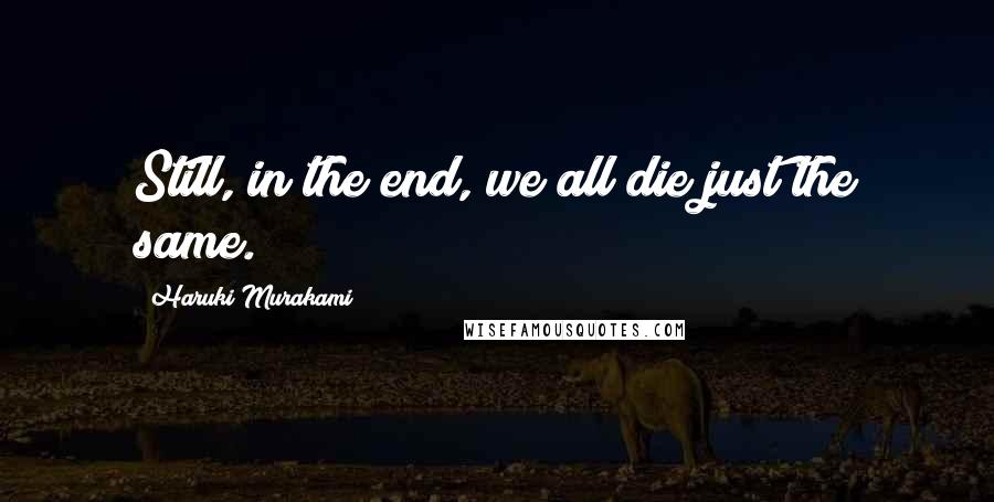 Haruki Murakami Quotes: Still, in the end, we all die just the same.