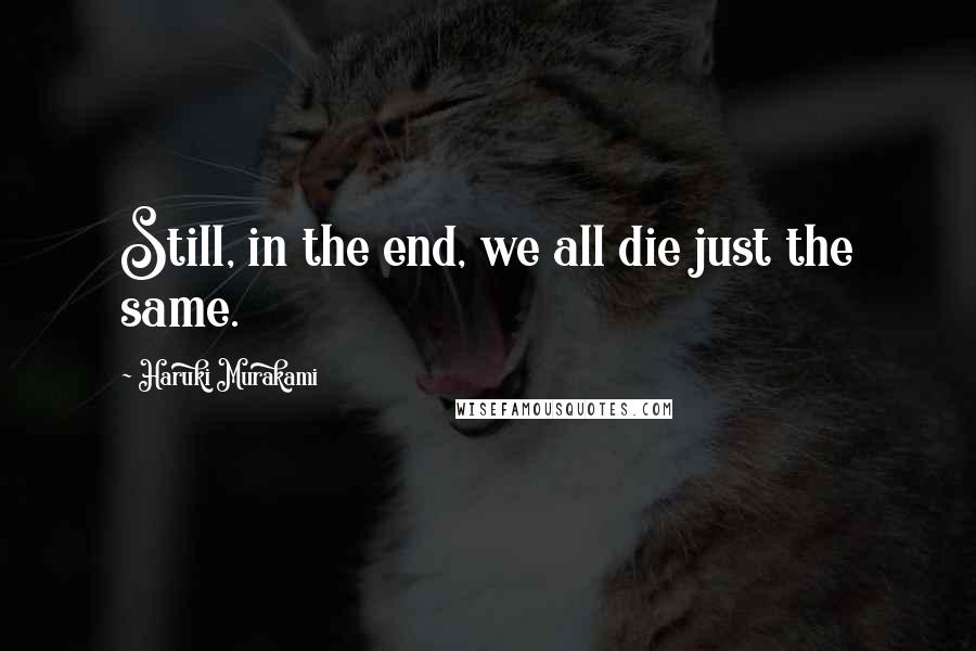 Haruki Murakami Quotes: Still, in the end, we all die just the same.