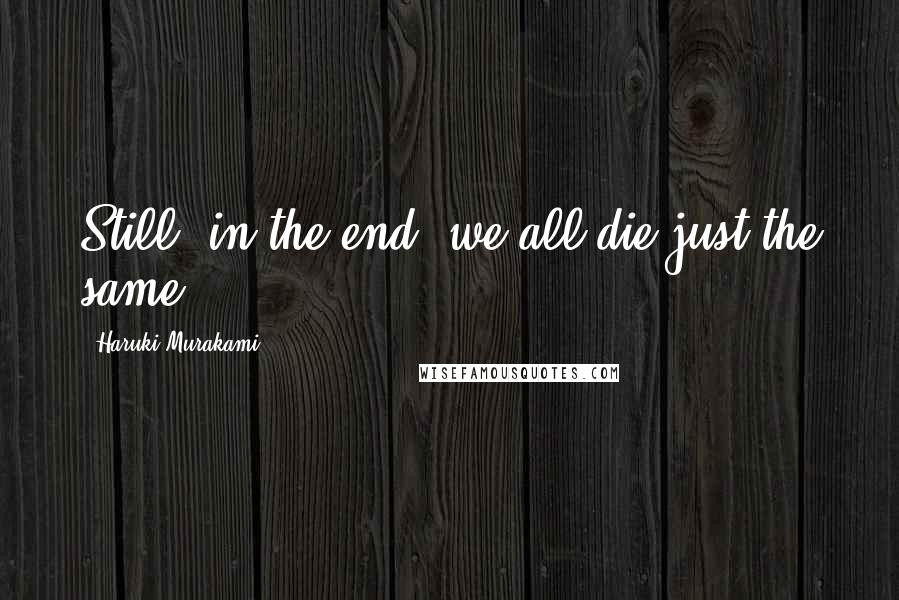 Haruki Murakami Quotes: Still, in the end, we all die just the same.