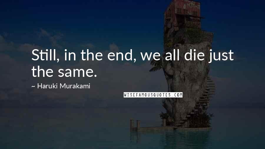 Haruki Murakami Quotes: Still, in the end, we all die just the same.