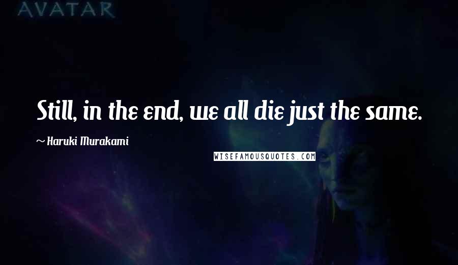 Haruki Murakami Quotes: Still, in the end, we all die just the same.