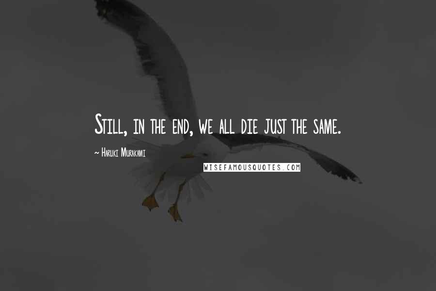 Haruki Murakami Quotes: Still, in the end, we all die just the same.