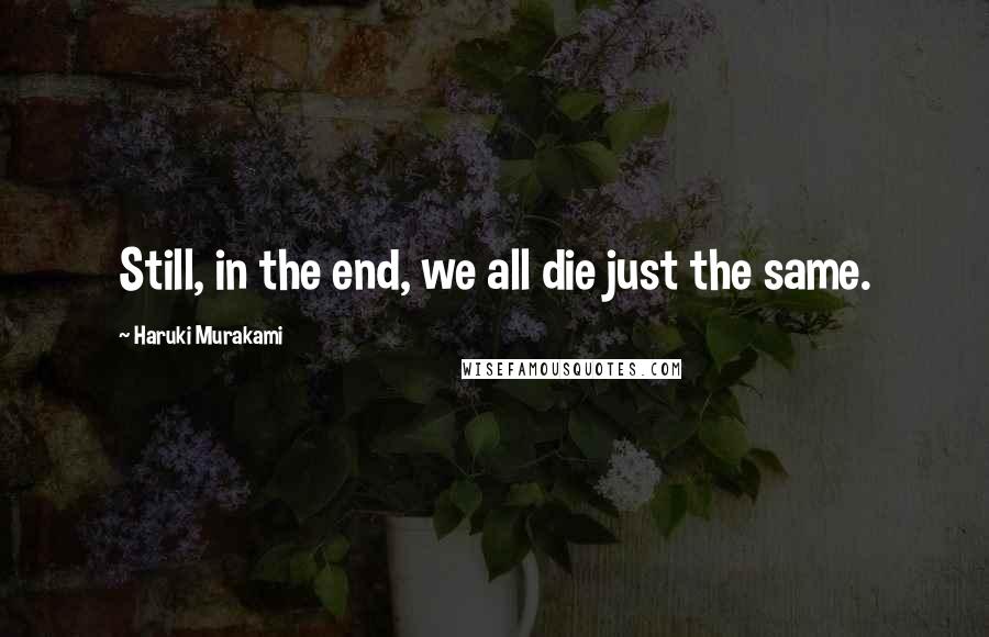 Haruki Murakami Quotes: Still, in the end, we all die just the same.