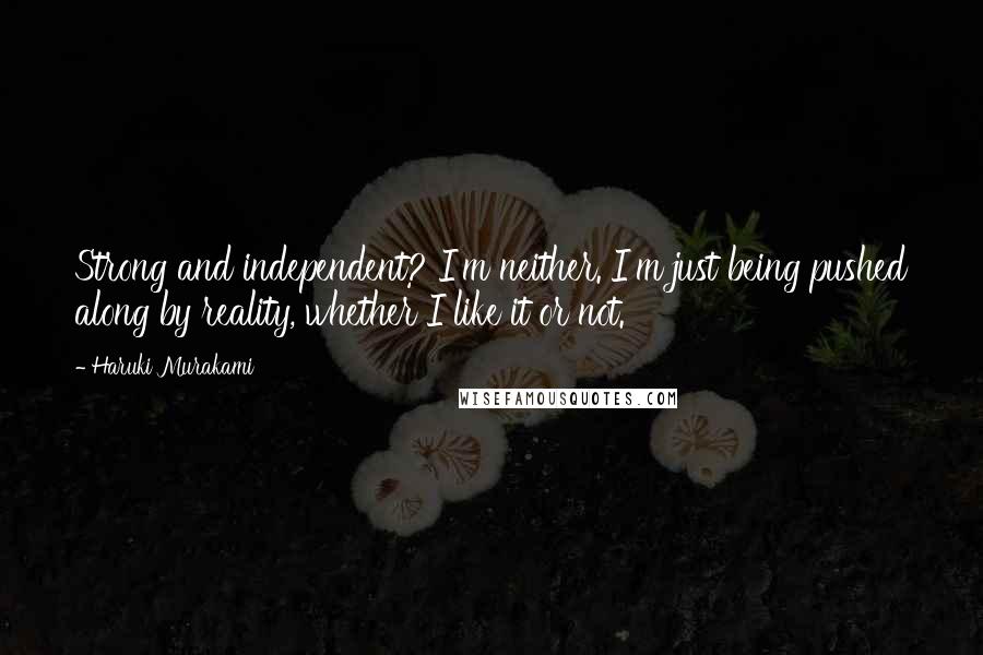 Haruki Murakami Quotes: Strong and independent? I'm neither. I'm just being pushed along by reality, whether I like it or not.