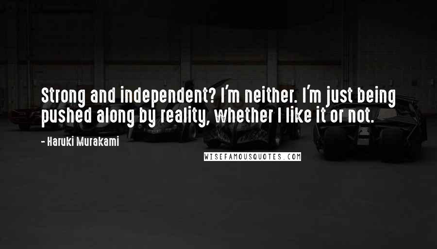 Haruki Murakami Quotes: Strong and independent? I'm neither. I'm just being pushed along by reality, whether I like it or not.