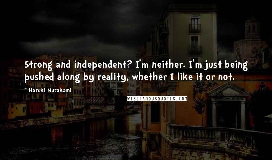 Haruki Murakami Quotes: Strong and independent? I'm neither. I'm just being pushed along by reality, whether I like it or not.