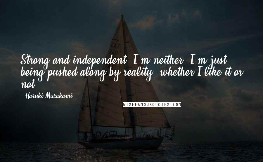 Haruki Murakami Quotes: Strong and independent? I'm neither. I'm just being pushed along by reality, whether I like it or not.