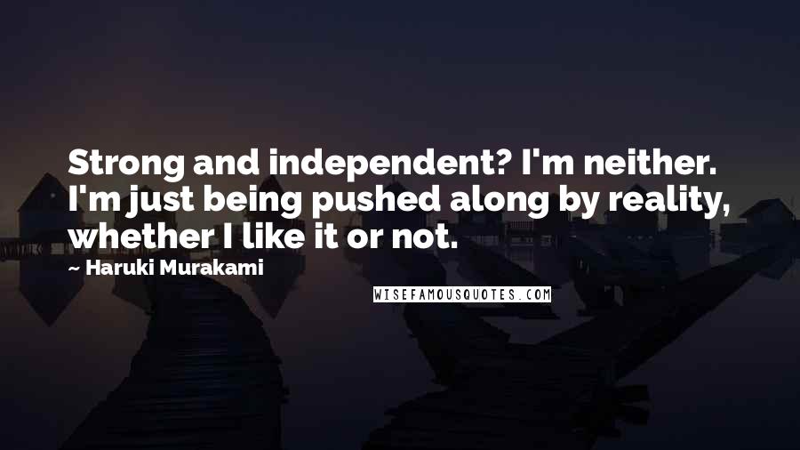 Haruki Murakami Quotes: Strong and independent? I'm neither. I'm just being pushed along by reality, whether I like it or not.