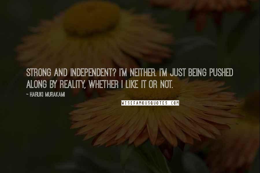 Haruki Murakami Quotes: Strong and independent? I'm neither. I'm just being pushed along by reality, whether I like it or not.