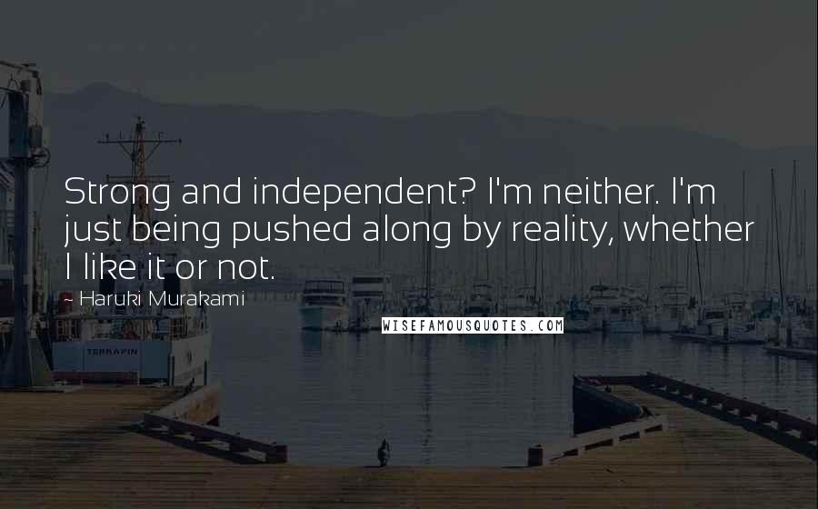 Haruki Murakami Quotes: Strong and independent? I'm neither. I'm just being pushed along by reality, whether I like it or not.