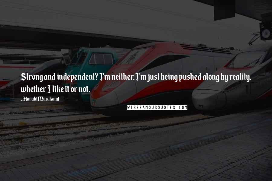 Haruki Murakami Quotes: Strong and independent? I'm neither. I'm just being pushed along by reality, whether I like it or not.