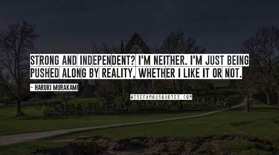 Haruki Murakami Quotes: Strong and independent? I'm neither. I'm just being pushed along by reality, whether I like it or not.