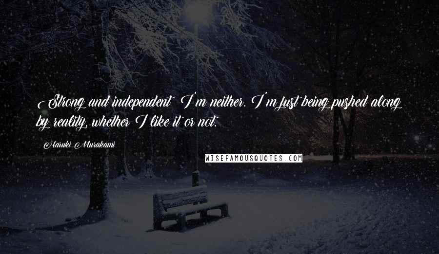 Haruki Murakami Quotes: Strong and independent? I'm neither. I'm just being pushed along by reality, whether I like it or not.