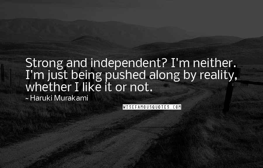 Haruki Murakami Quotes: Strong and independent? I'm neither. I'm just being pushed along by reality, whether I like it or not.