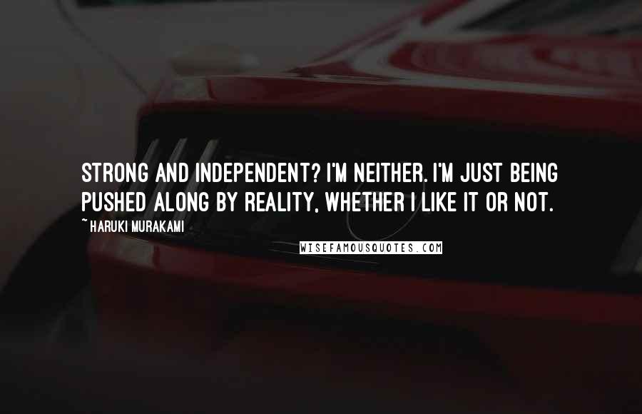 Haruki Murakami Quotes: Strong and independent? I'm neither. I'm just being pushed along by reality, whether I like it or not.