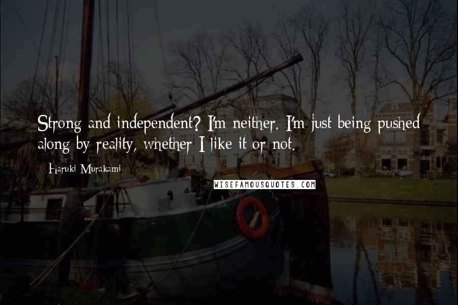 Haruki Murakami Quotes: Strong and independent? I'm neither. I'm just being pushed along by reality, whether I like it or not.