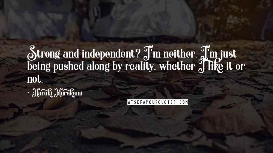 Haruki Murakami Quotes: Strong and independent? I'm neither. I'm just being pushed along by reality, whether I like it or not.