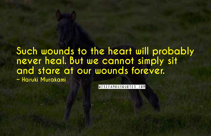 Haruki Murakami Quotes: Such wounds to the heart will probably never heal. But we cannot simply sit and stare at our wounds forever.