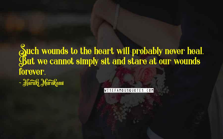 Haruki Murakami Quotes: Such wounds to the heart will probably never heal. But we cannot simply sit and stare at our wounds forever.