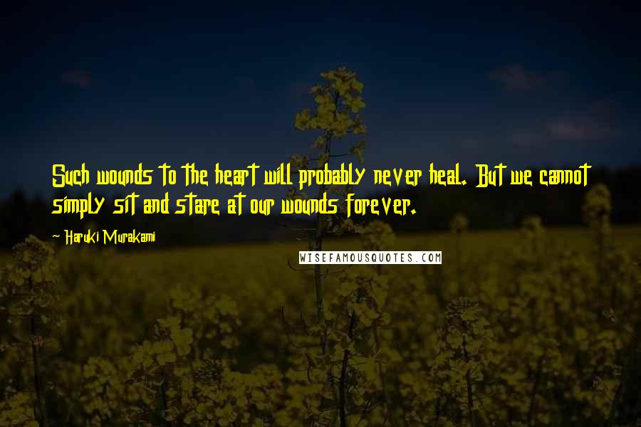 Haruki Murakami Quotes: Such wounds to the heart will probably never heal. But we cannot simply sit and stare at our wounds forever.