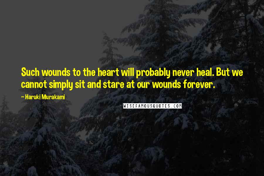 Haruki Murakami Quotes: Such wounds to the heart will probably never heal. But we cannot simply sit and stare at our wounds forever.