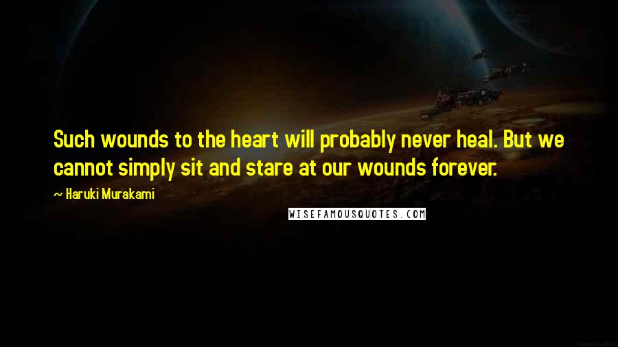 Haruki Murakami Quotes: Such wounds to the heart will probably never heal. But we cannot simply sit and stare at our wounds forever.