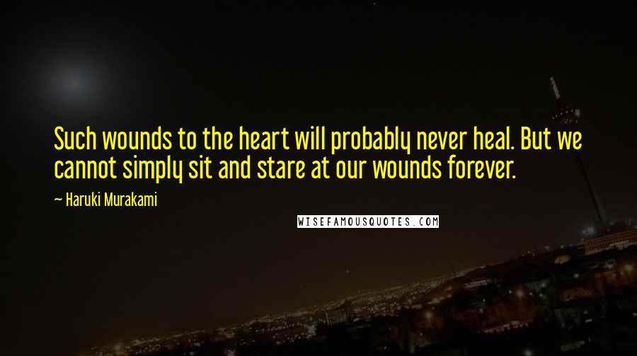 Haruki Murakami Quotes: Such wounds to the heart will probably never heal. But we cannot simply sit and stare at our wounds forever.