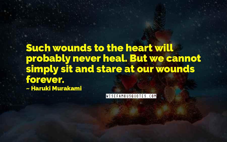 Haruki Murakami Quotes: Such wounds to the heart will probably never heal. But we cannot simply sit and stare at our wounds forever.