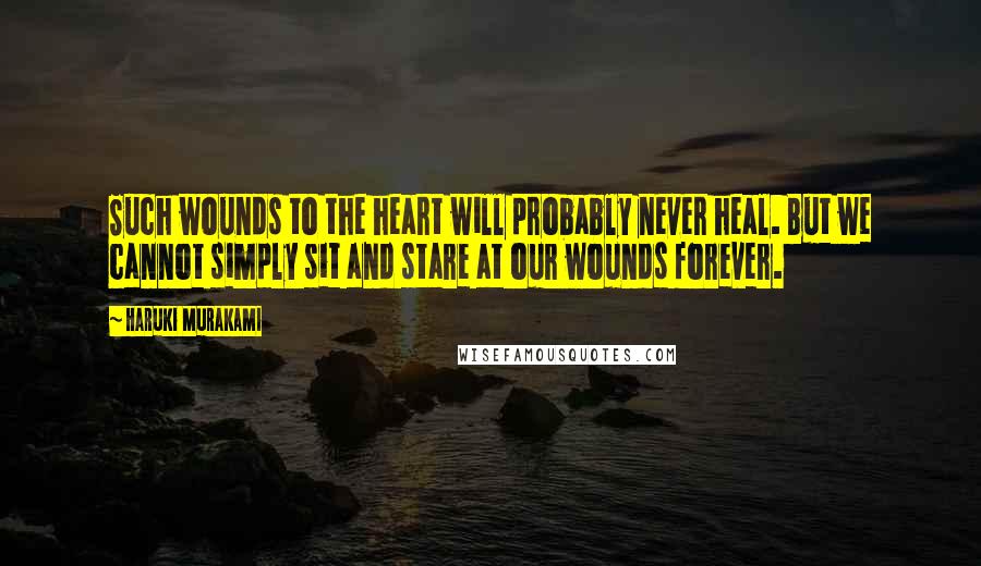 Haruki Murakami Quotes: Such wounds to the heart will probably never heal. But we cannot simply sit and stare at our wounds forever.