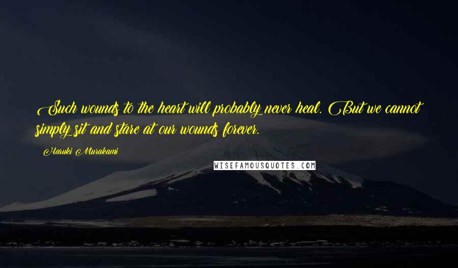 Haruki Murakami Quotes: Such wounds to the heart will probably never heal. But we cannot simply sit and stare at our wounds forever.