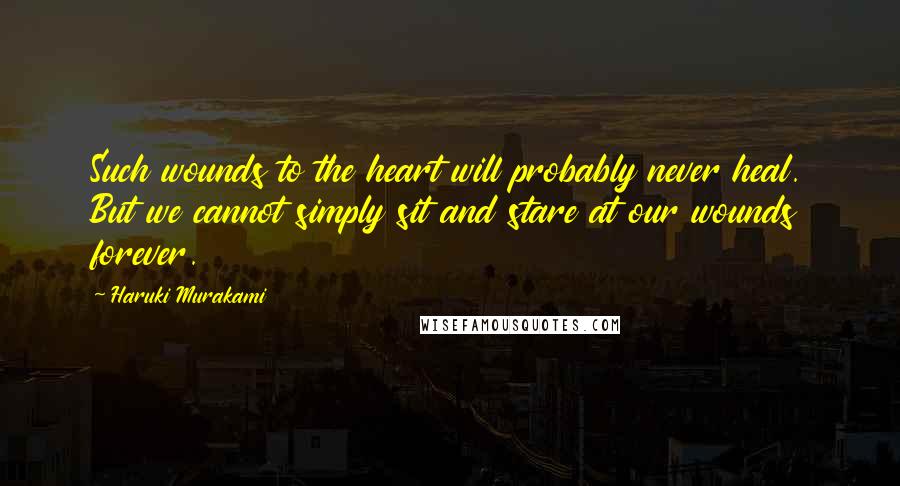 Haruki Murakami Quotes: Such wounds to the heart will probably never heal. But we cannot simply sit and stare at our wounds forever.