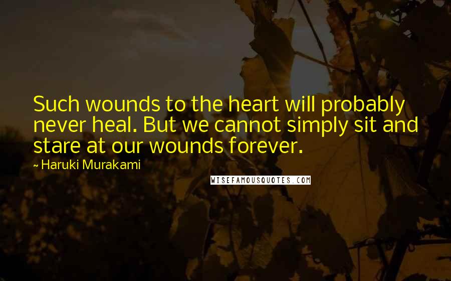 Haruki Murakami Quotes: Such wounds to the heart will probably never heal. But we cannot simply sit and stare at our wounds forever.