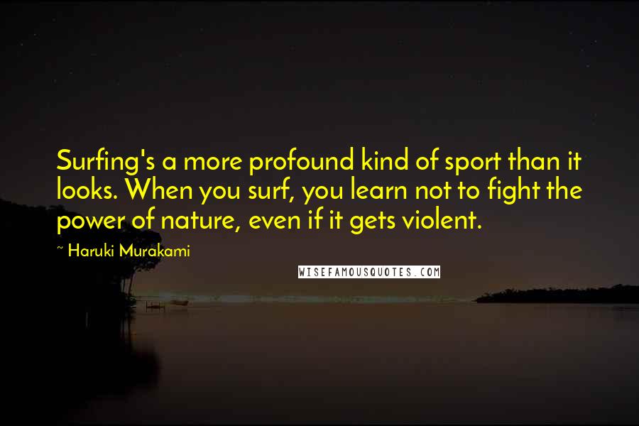 Haruki Murakami Quotes: Surfing's a more profound kind of sport than it looks. When you surf, you learn not to fight the power of nature, even if it gets violent.