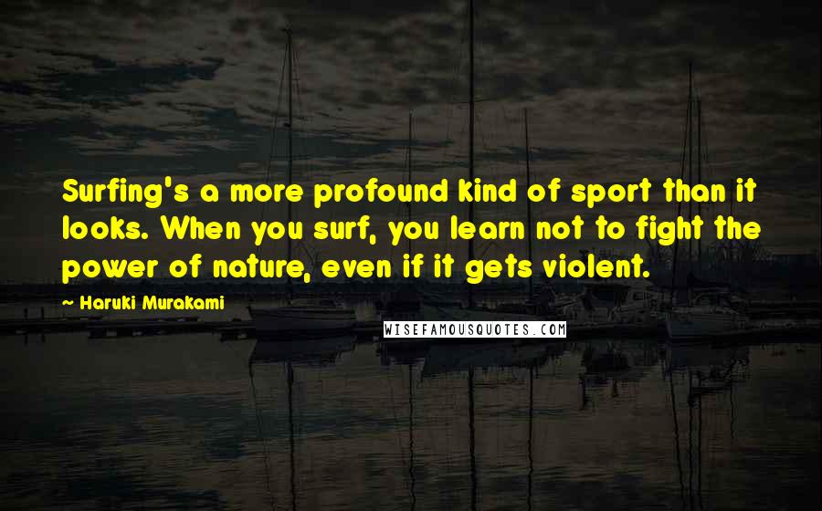 Haruki Murakami Quotes: Surfing's a more profound kind of sport than it looks. When you surf, you learn not to fight the power of nature, even if it gets violent.