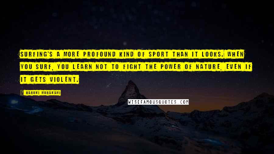 Haruki Murakami Quotes: Surfing's a more profound kind of sport than it looks. When you surf, you learn not to fight the power of nature, even if it gets violent.