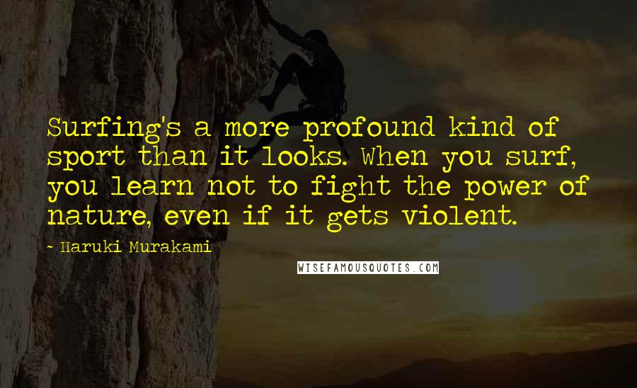 Haruki Murakami Quotes: Surfing's a more profound kind of sport than it looks. When you surf, you learn not to fight the power of nature, even if it gets violent.