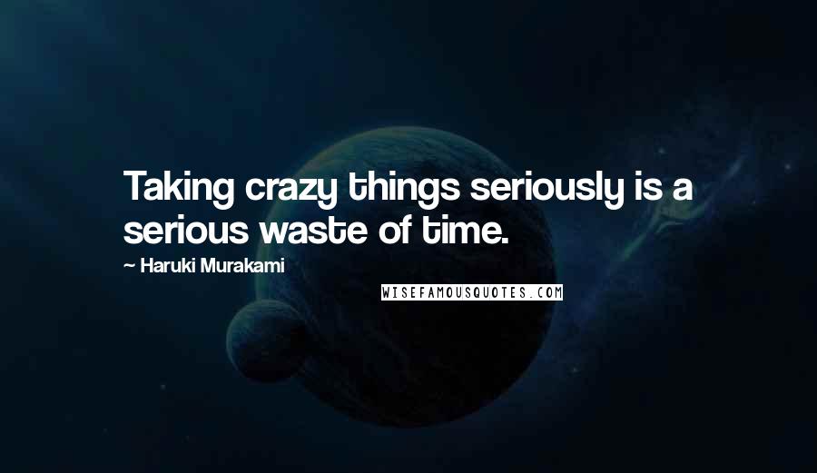 Haruki Murakami Quotes: Taking crazy things seriously is a serious waste of time.