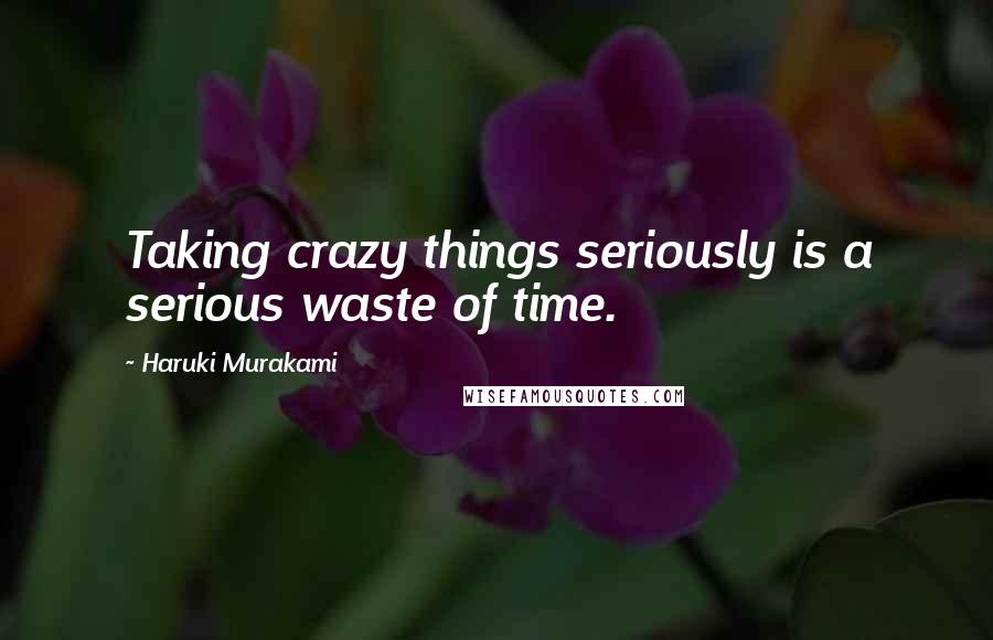 Haruki Murakami Quotes: Taking crazy things seriously is a serious waste of time.