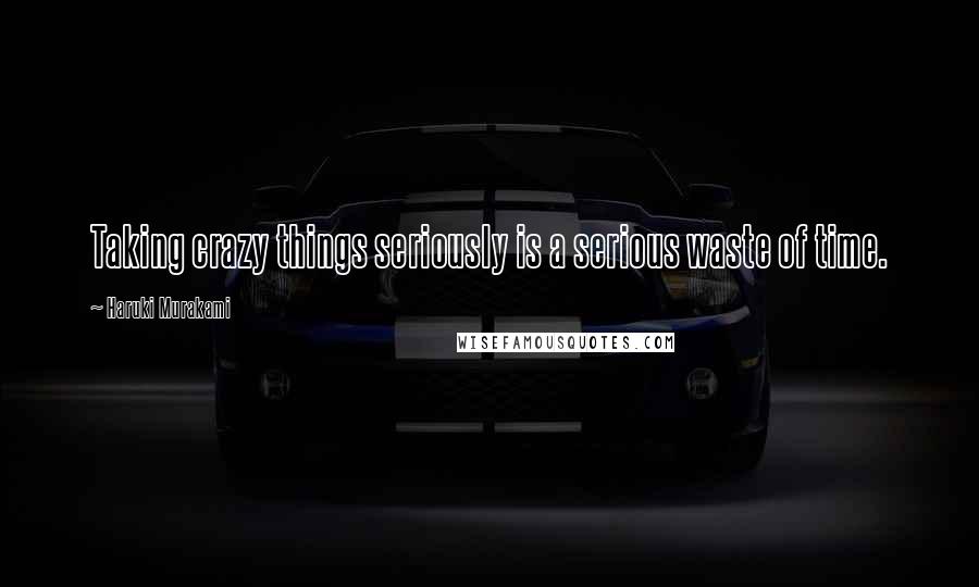 Haruki Murakami Quotes: Taking crazy things seriously is a serious waste of time.