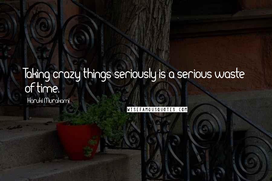 Haruki Murakami Quotes: Taking crazy things seriously is a serious waste of time.