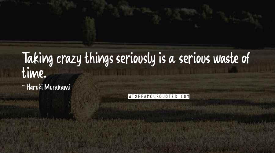 Haruki Murakami Quotes: Taking crazy things seriously is a serious waste of time.