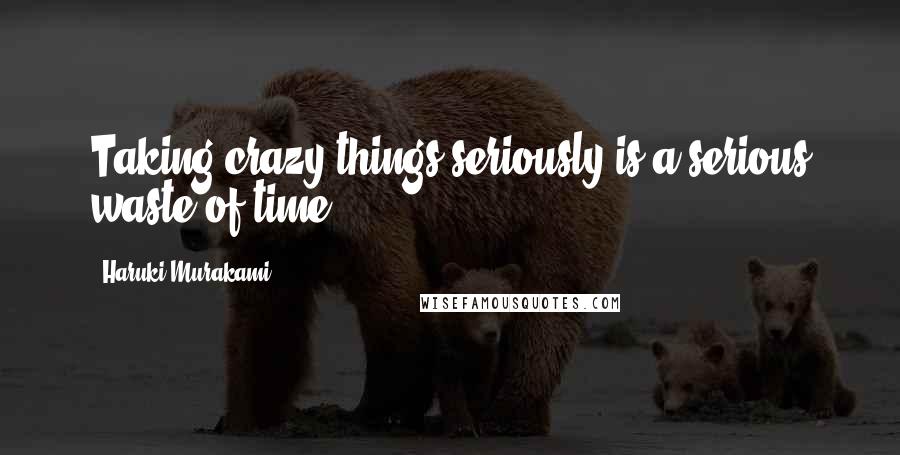 Haruki Murakami Quotes: Taking crazy things seriously is a serious waste of time.