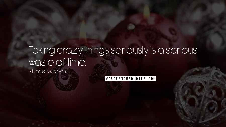 Haruki Murakami Quotes: Taking crazy things seriously is a serious waste of time.