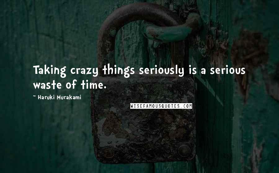 Haruki Murakami Quotes: Taking crazy things seriously is a serious waste of time.